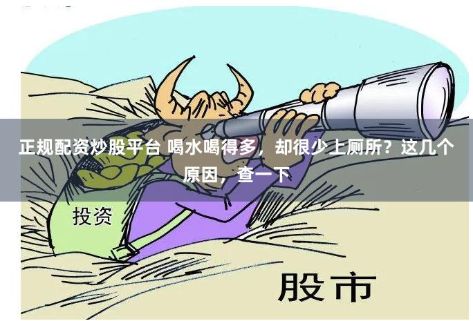 正规配资炒股平台 喝水喝得多，却很少上厕所？这几个原因，查一下