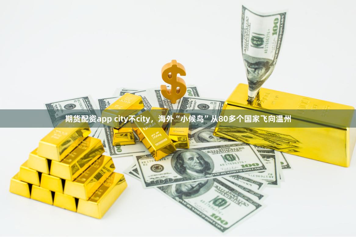 期货配资app city不city，海外“小候鸟”从80多个国家飞向温州