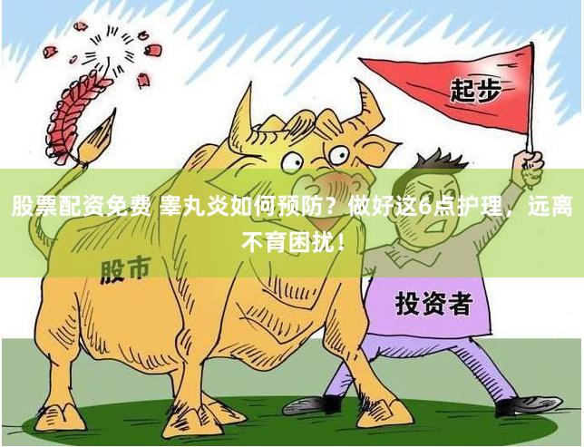 股票配资免费 睾丸炎如何预防？做好这6点护理，远离不育困扰！