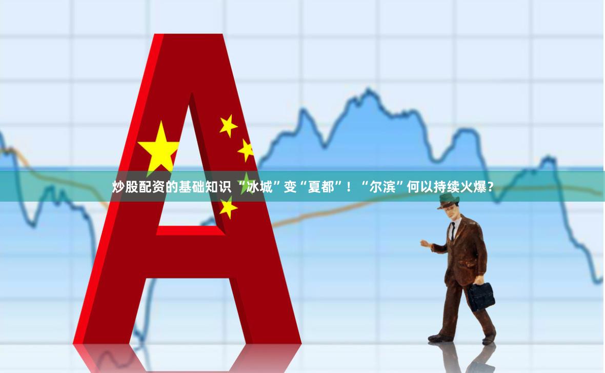 炒股配资的基础知识 “冰城”变“夏都”！“尔滨”何以持续火爆？