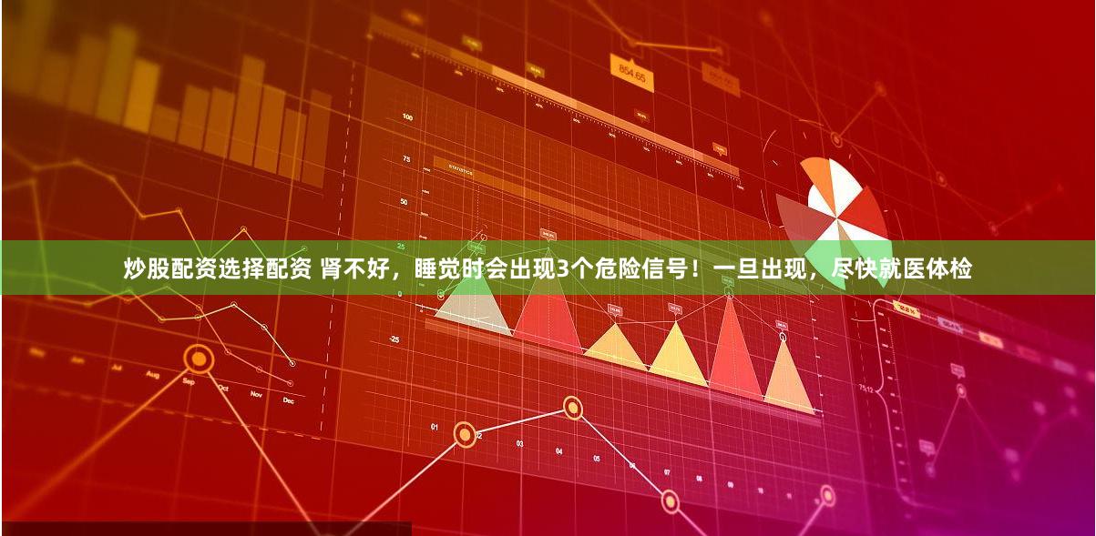 炒股配资选择配资 肾不好，睡觉时会出现3个危险信号！一旦出现，尽快就医体检