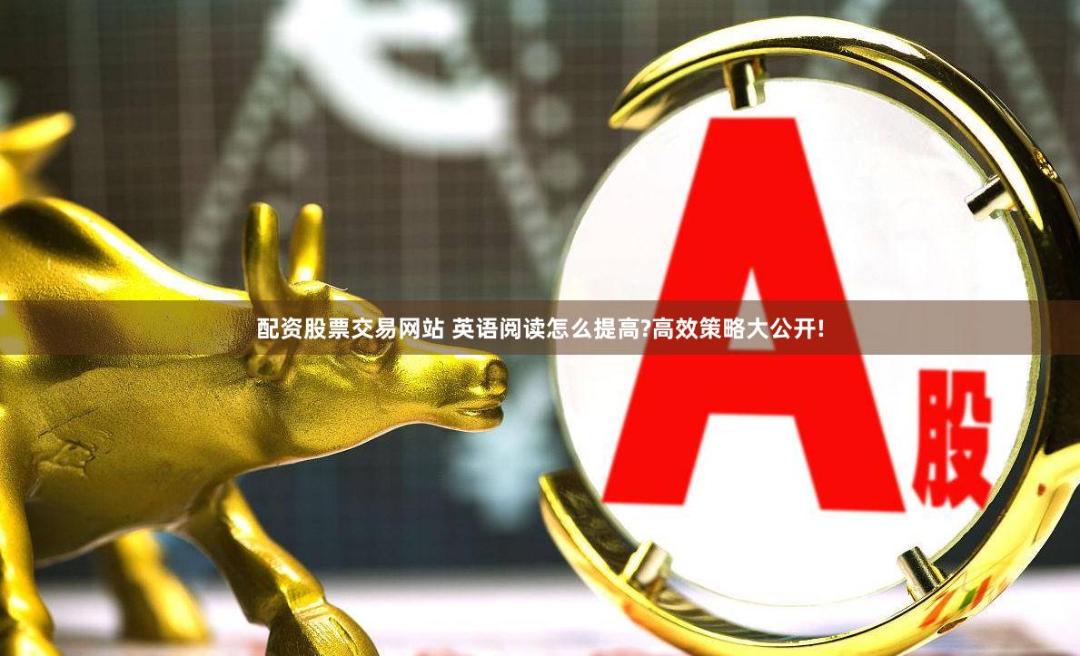 配资股票交易网站 英语阅读怎么提高?高效策略大公开!