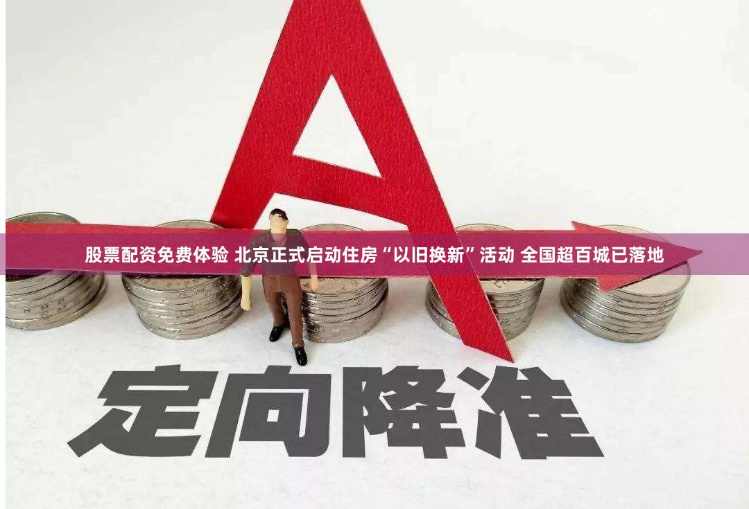 股票配资免费体验 北京正式启动住房“以旧换新”活动 全国超百城已落地