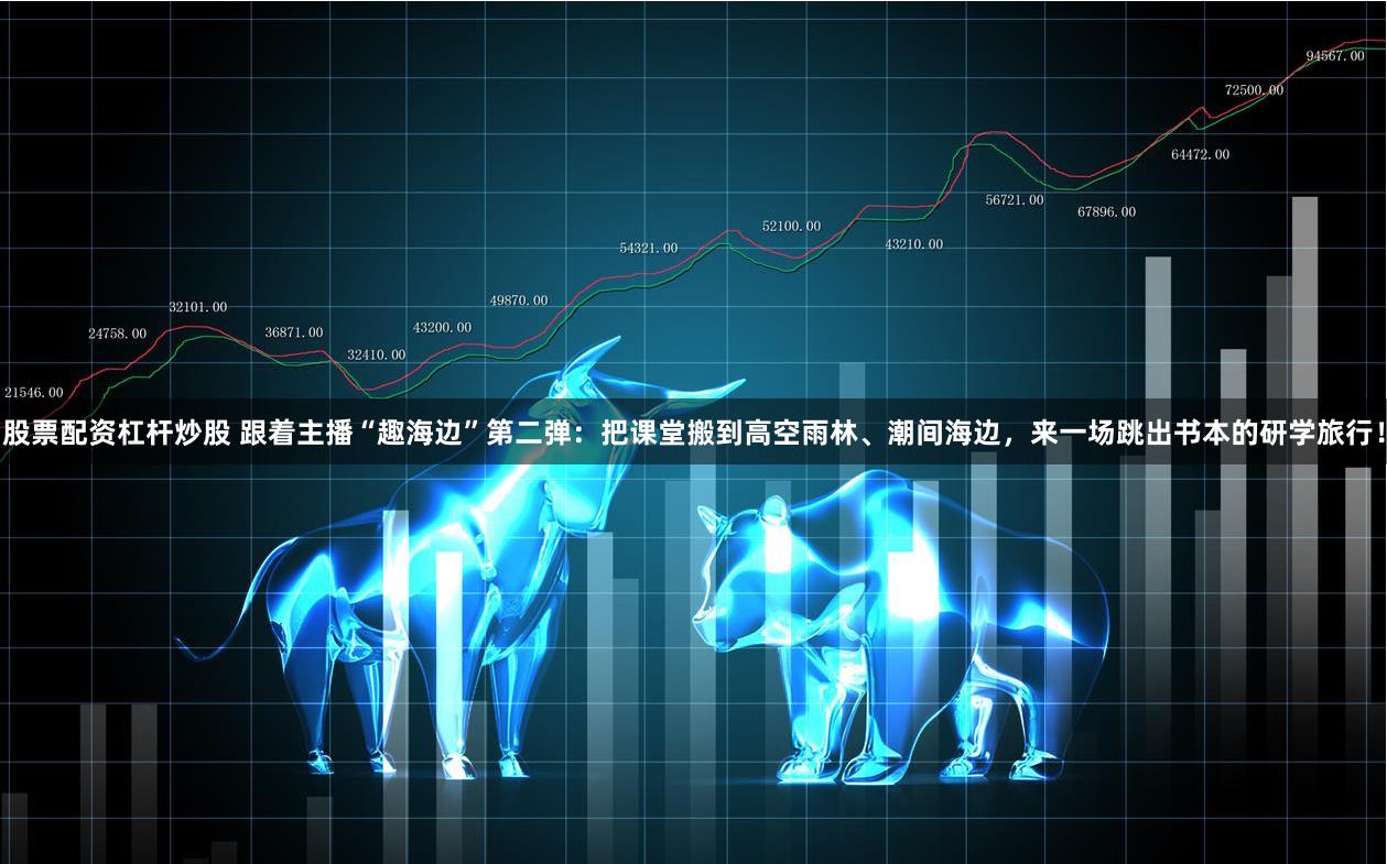 股票配资杠杆炒股 跟着主播“趣海边”第二弹：把课堂搬到高空雨林、潮间海边，来一场跳出书本的研学旅行！