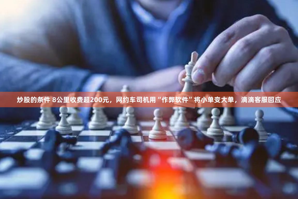 炒股的条件 8公里收费超200元，网约车司机用“作弊软件”将小单变大单，滴滴客服回应