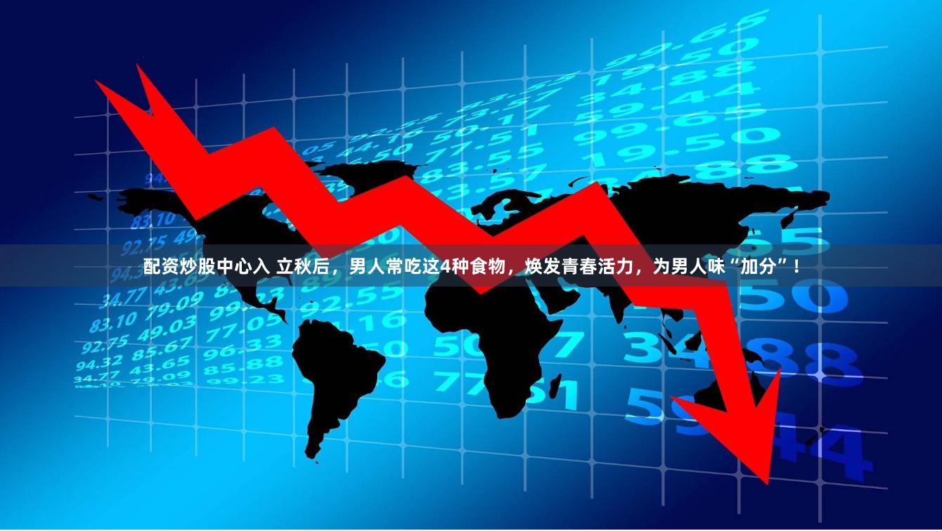 配资炒股中心入 立秋后，男人常吃这4种食物，焕发青春活力，为男人味“加分”！