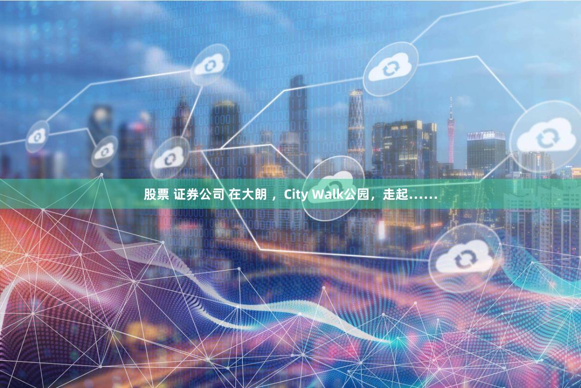 股票 证券公司 在大朗 ，City Walk公园，走起……