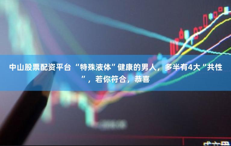 中山股票配资平台 “特殊液体”健康的男人，多半有4大“共性”，若你符合，恭喜