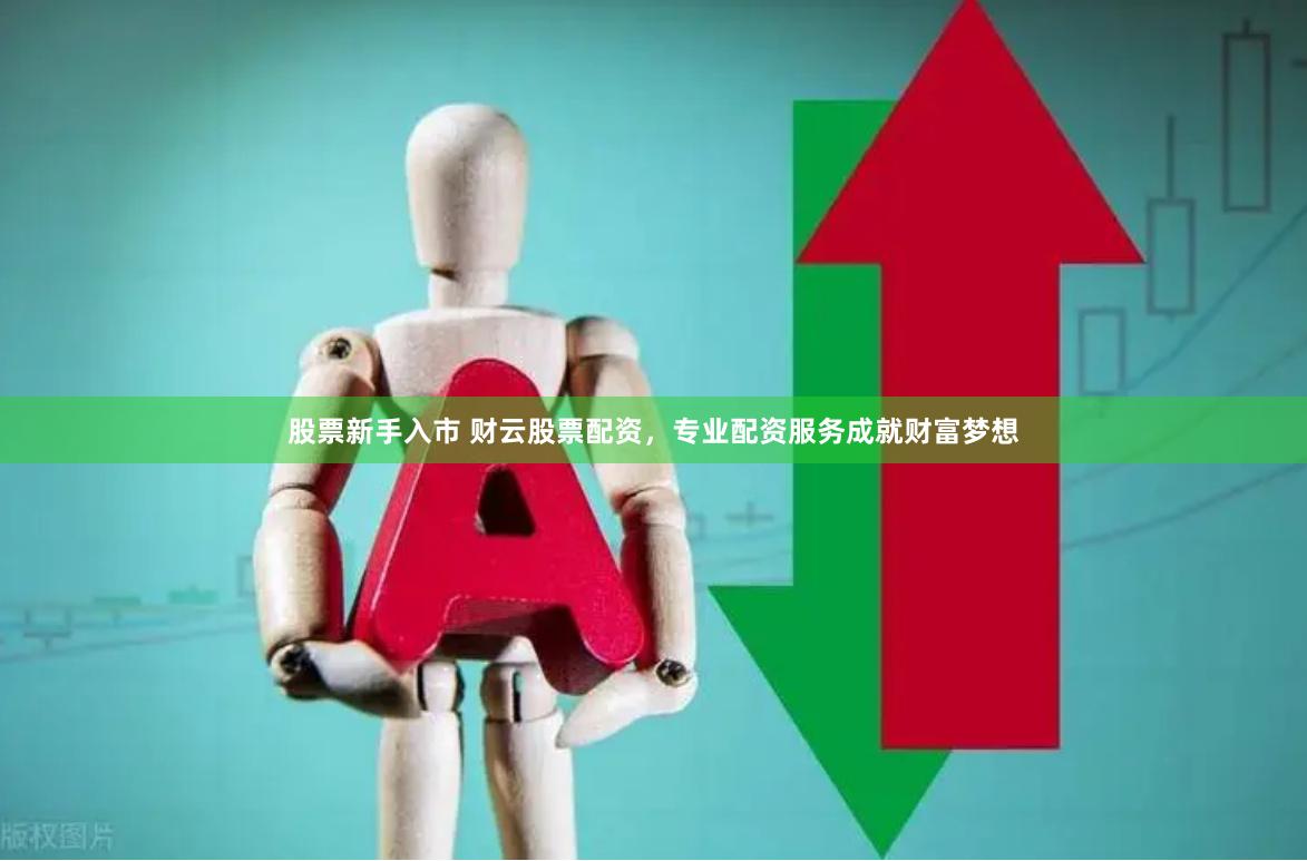 股票新手入市 财云股票配资，专业配资服务成就财富梦想