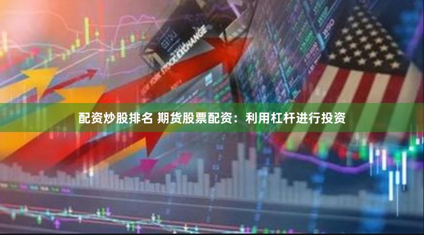 配资炒股排名 期货股票配资：利用杠杆进行投资
