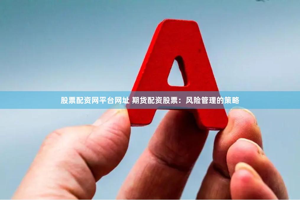 股票配资网平台网址 期货配资股票：风险管理的策略
