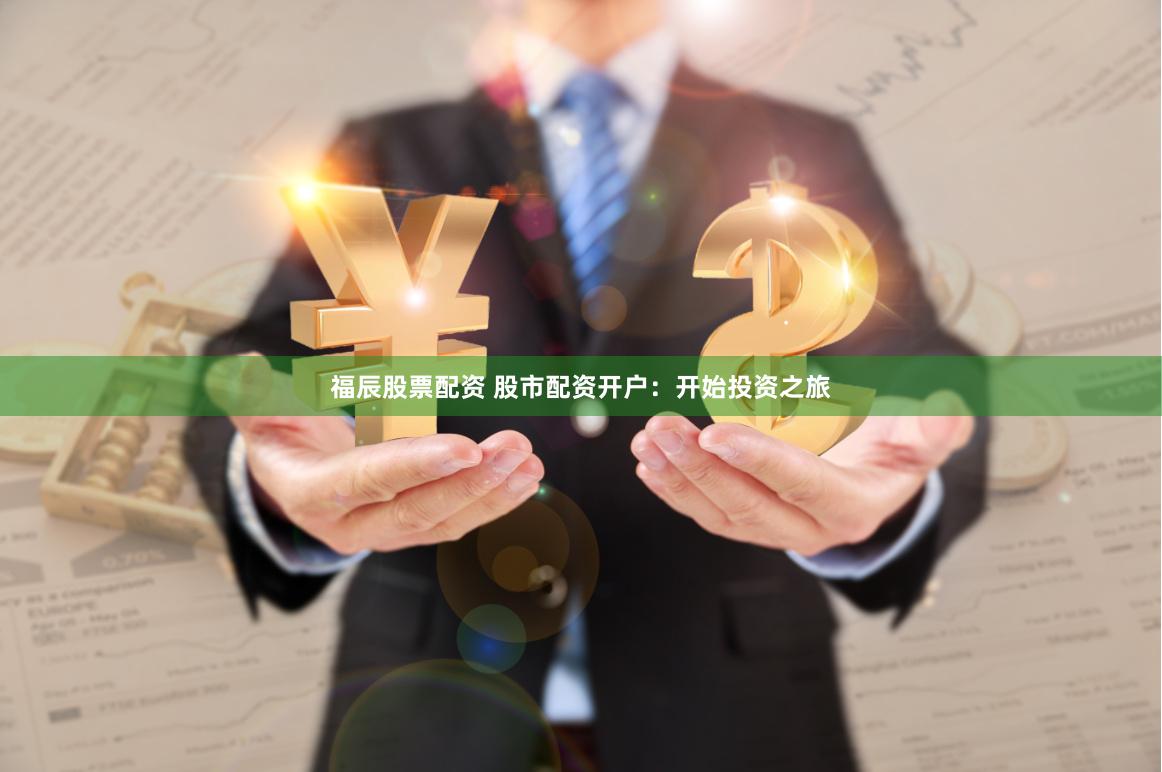 福辰股票配资 股市配资开户：开始投资之旅
