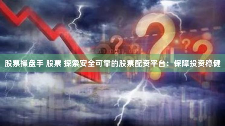 股票操盘手 股票 探索安全可靠的股票配资平台：保障投资稳健