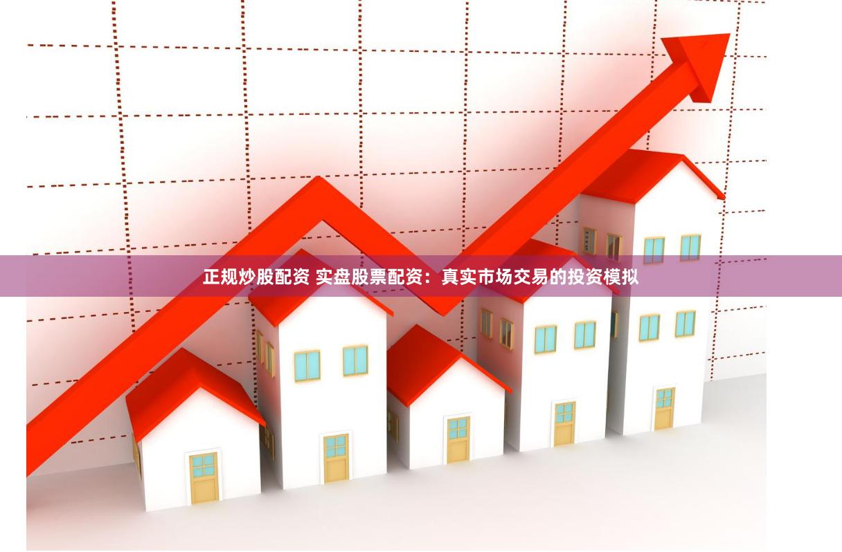 正规炒股配资 实盘股票配资：真实市场交易的投资模拟