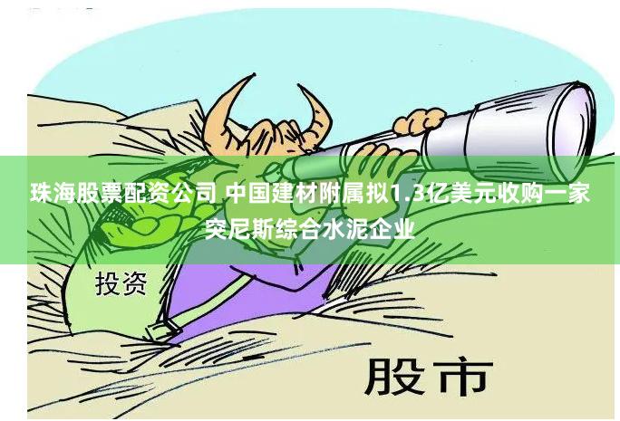 珠海股票配资公司 中国建材附属拟1.3亿美元收购一家突尼斯综合水泥企业