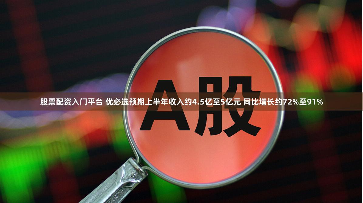 股票配资入门平台 优必选预期上半年收入约4.5亿至5亿元 同比增长约72%至91%