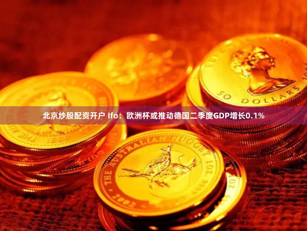 北京炒股配资开户 Ifo：欧洲杯或推动德国二季度GDP增长0.1%