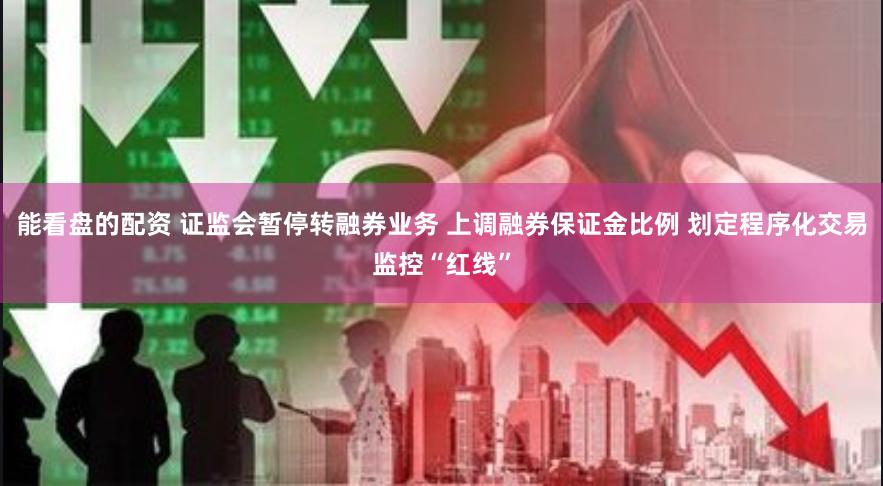 能看盘的配资 证监会暂停转融券业务 上调融券保证金比例 划定程序化交易监控“红线”
