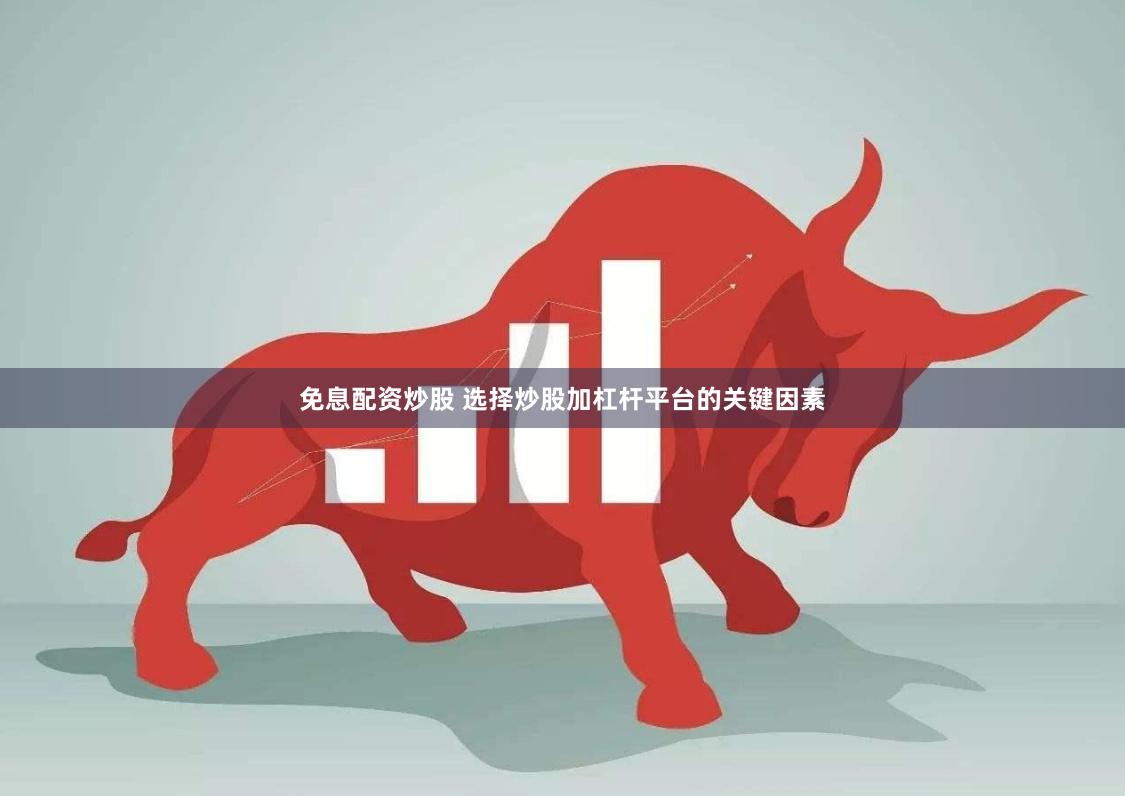 免息配资炒股 选择炒股加杠杆平台的关键因素