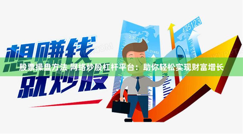 股票操盘方法 网络炒股杠杆平台：助你轻松实现财富增长