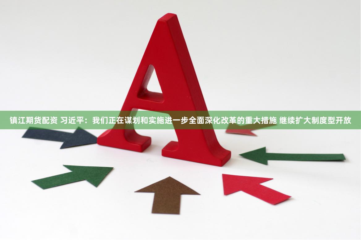 镇江期货配资 习近平：我们正在谋划和实施进一步全面深化改革的重大措施 继续扩大制度型开放