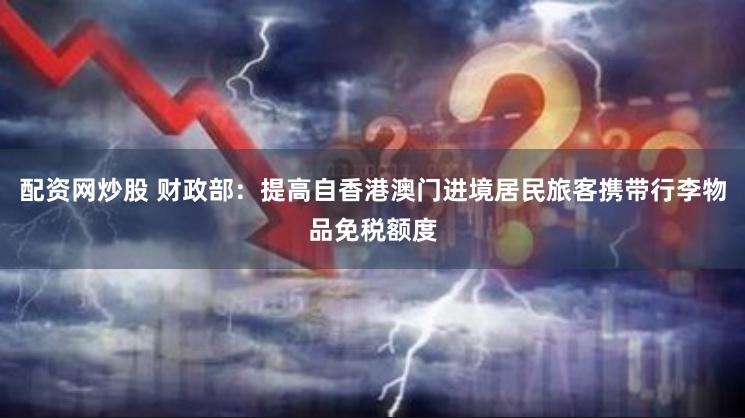 配资网炒股 财政部：提高自香港澳门进境居民旅客携带行李物品免税额度
