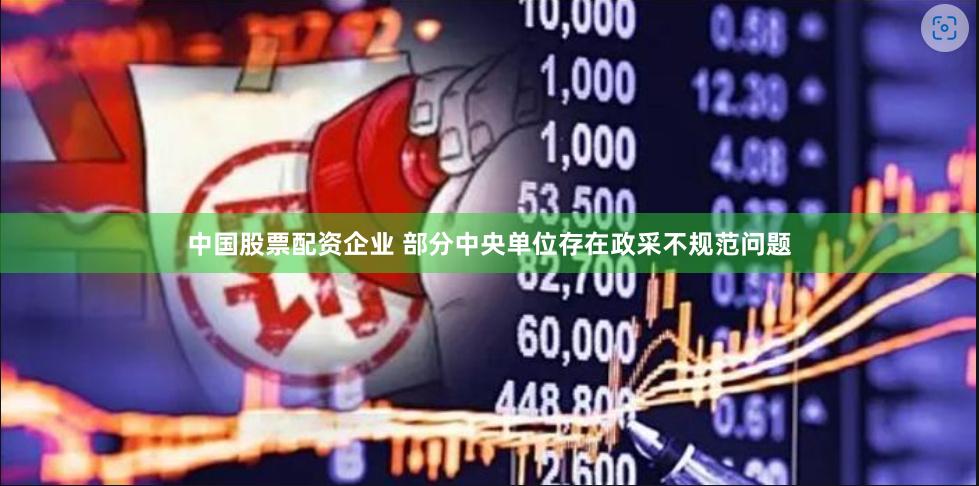 中国股票配资企业 部分中央单位存在政采不规范问题