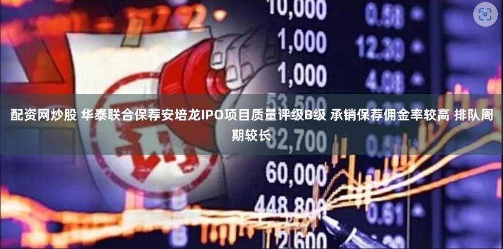 配资网炒股 华泰联合保荐安培龙IPO项目质量评级B级 承销保荐佣金率较高 排队周期较长