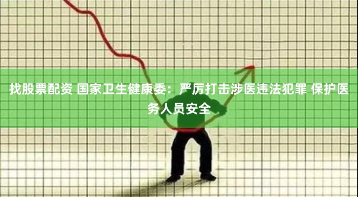 找股票配资 国家卫生健康委：严厉打击涉医违法犯罪 保护医务人员安全