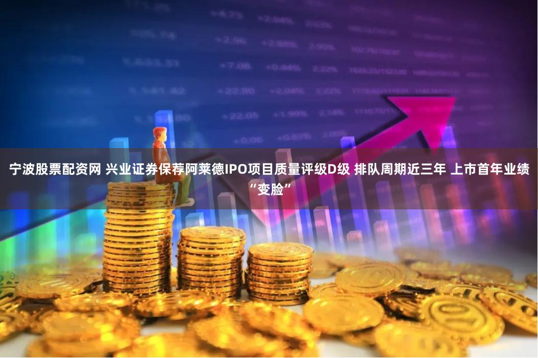 宁波股票配资网 兴业证券保荐阿莱德IPO项目质量评级D级 排队周期近三年 上市首年业绩“变脸”
