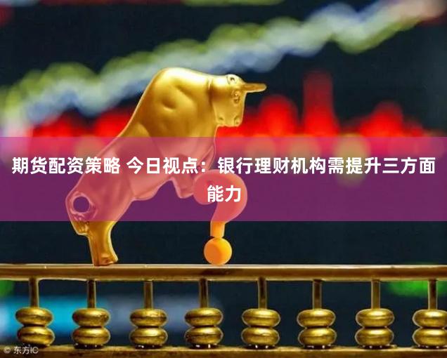 期货配资策略 今日视点：银行理财机构需提升三方面能力