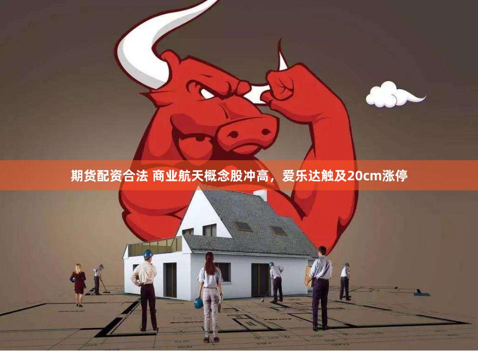 期货配资合法 商业航天概念股冲高，爱乐达触及20cm涨停