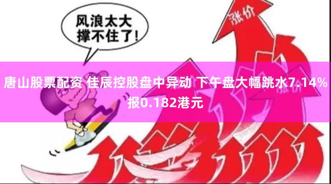 唐山股票配资 佳辰控股盘中异动 下午盘大幅跳水7.14%报0.182港元