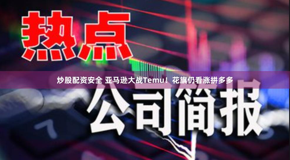 炒股配资安全 亚马逊大战Temu！花旗仍看涨拼多多