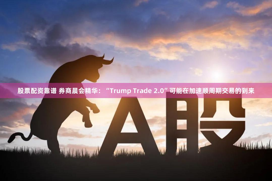 股票配资靠谱 券商晨会精华：“Trump Trade 2.0”可能在加速顺周期交易的到来