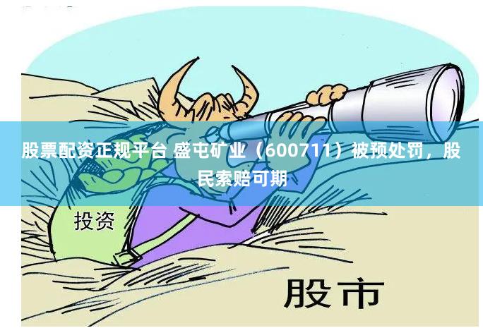 股票配资正规平台 盛屯矿业（600711）被预处罚，股民索赔可期
