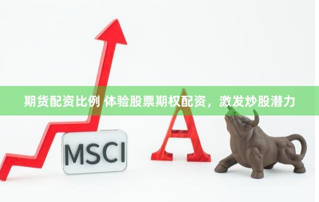 期货配资比例 体验股票期权配资，激发炒股潜力