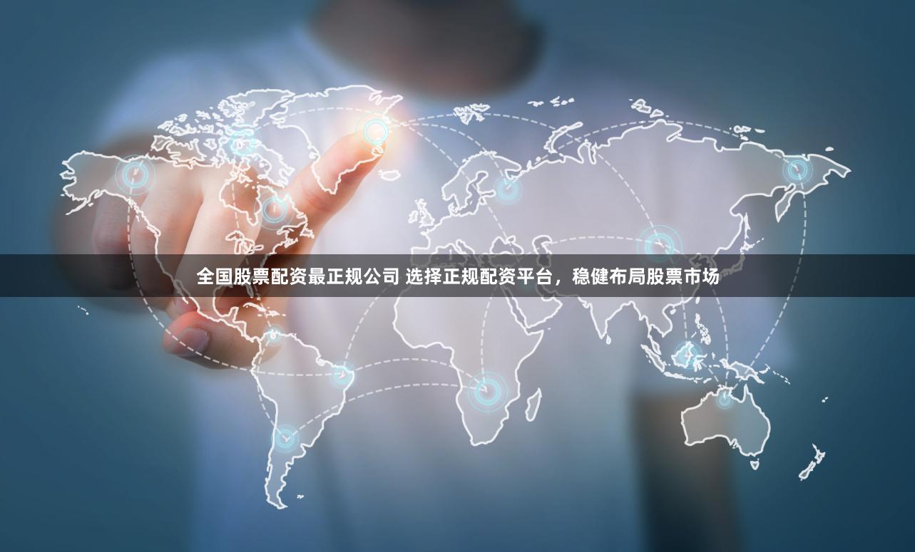 全国股票配资最正规公司 选择正规配资平台，稳健布局股票市场