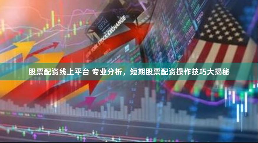 股票配资线上平台 专业分析，短期股票配资操作技巧大揭秘