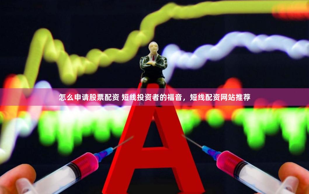 怎么申请股票配资 短线投资者的福音，短线配资网站推荐