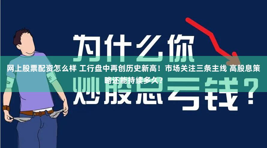 网上股票配资怎么样 工行盘中再创历史新高！市场关注三条主线 高股息策略还能持续多久？