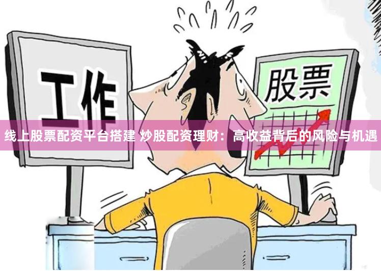 线上股票配资平台搭建 炒股配资理财：高收益背后的风险与机遇