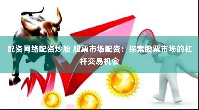 配资网络配资炒股 股票市场配资：探索股票市场的杠杆交易机会