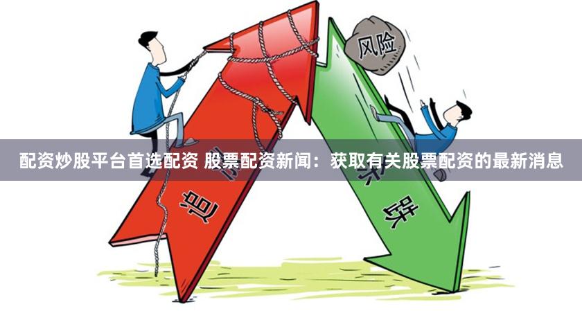 配资炒股平台首选配资 股票配资新闻：获取有关股票配资的最新消息