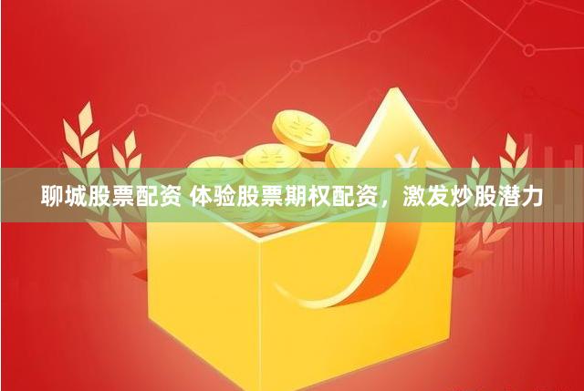 聊城股票配资 体验股票期权配资，激发炒股潜力