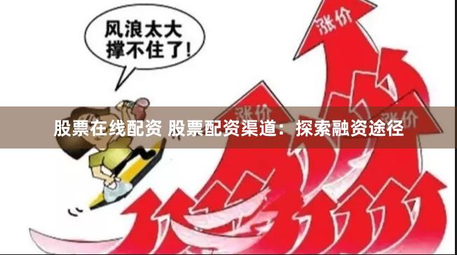 股票在线配资 股票配资渠道：探索融资途径