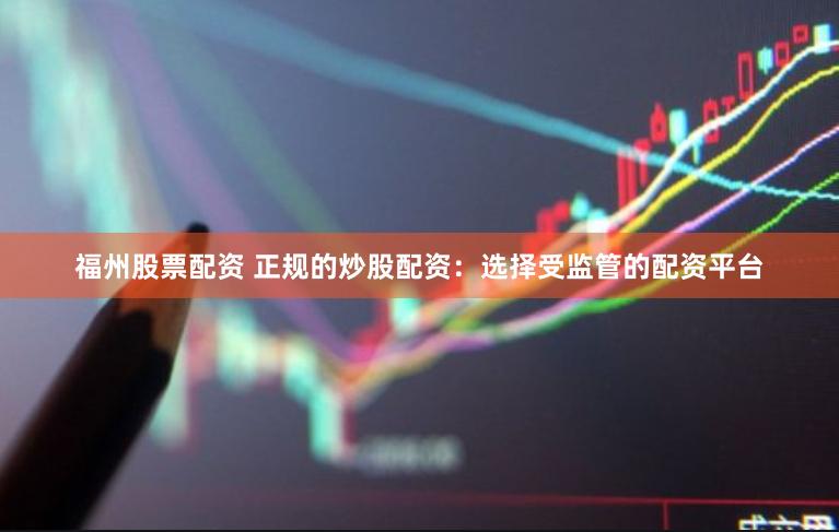 福州股票配资 正规的炒股配资：选择受监管的配资平台