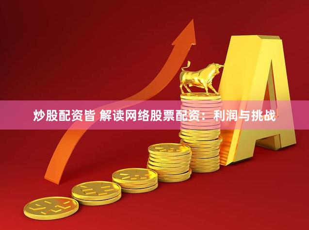 炒股配资皆 解读网络股票配资：利润与挑战