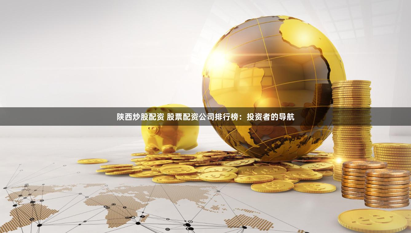 陕西炒股配资 股票配资公司排行榜：投资者的导航