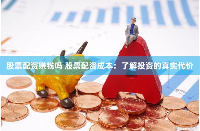 股票配资赚钱吗 股票配资成本：了解投资的真实代价